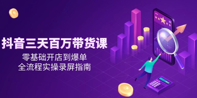 抖音三天百万带货课，零基础开店到爆单，全流程实操录屏指南-紫橙资源网