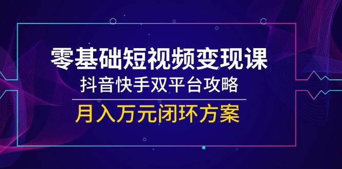零基础短视频变现课，抖音快手双平台攻略，月入万元闭环方案-紫橙资源网