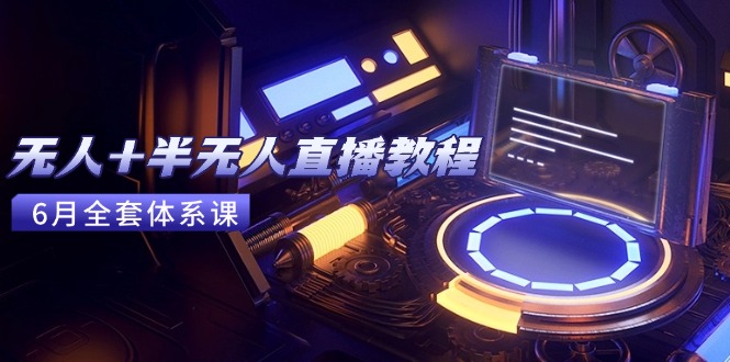 无人+半无人直播教程：AI工具+场景搭建，0到1掌握核心技术(6月更新)-紫橙资源网