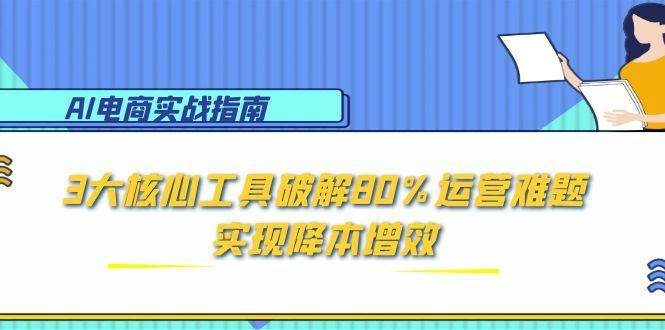 AI电商实战指南：3大核心工具破解80%运营难题，实现降本增效-紫橙资源网