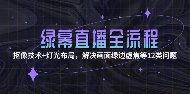 绿幕直播全流程：抠像技术+灯光布局，解决画面绿边虚焦等12类问题-紫橙资源网