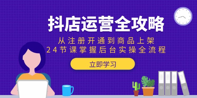 抖店运营全攻略：从注册开通到商品上架，24节课掌握后台实操全流程-紫橙资源网