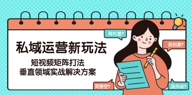 私域运营新玩法，短视频矩阵打法，垂直领域实战解决方案（更新6月）-紫橙资源网