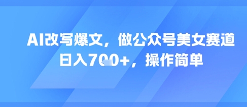 AI改写爆文,做公众号美女赛道,日入7张+,操作简单-紫橙资源网