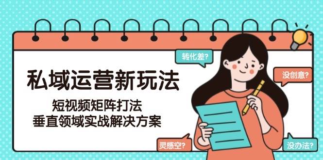 私域运营新玩法，短视频矩阵打法，垂直领域实战解决方案-紫橙资源网