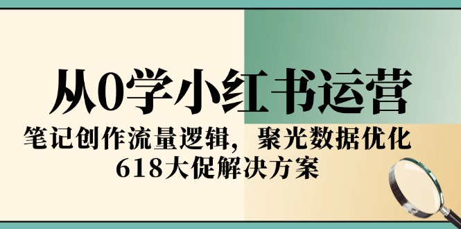 从0学小红书运营，笔记创作流量逻辑，聚光数据优化，618大促解决方案-紫橙资源网