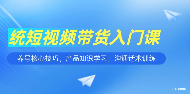 短视频带货入门课，养号核心技巧，产品知识学习，沟通话术训练-紫橙资源网