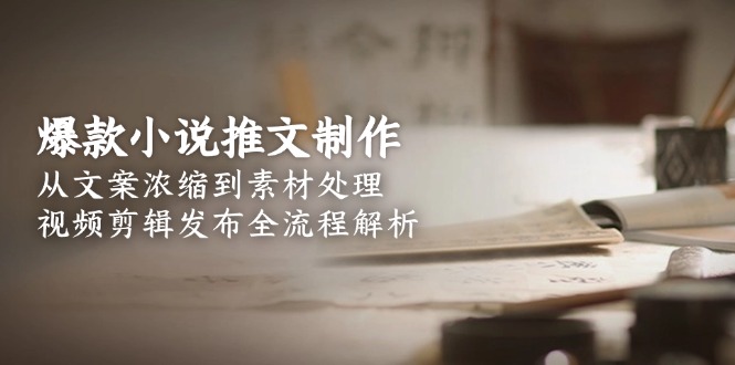 爆款小说推文制作,从文案浓缩到素材处理,视频剪辑发布全流程解析-紫橙资源网