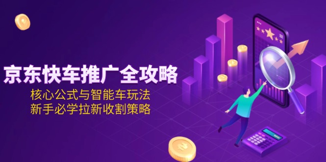 京东快车推广全攻略，核心公式与智能车玩法，新手必学拉新收割策略-紫橙资源网