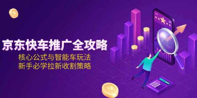 京东快车推广全攻略，核心公式与智能车玩法，新手必学拉新收割策略-紫橙资源网