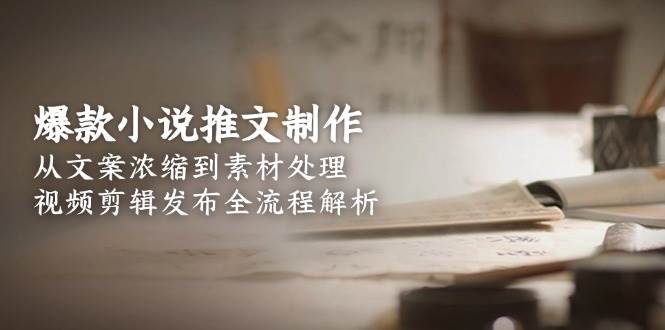 爆款小说推文制作,从文案浓缩到素材处理,视频剪辑发布全流程解析-紫橙资源网