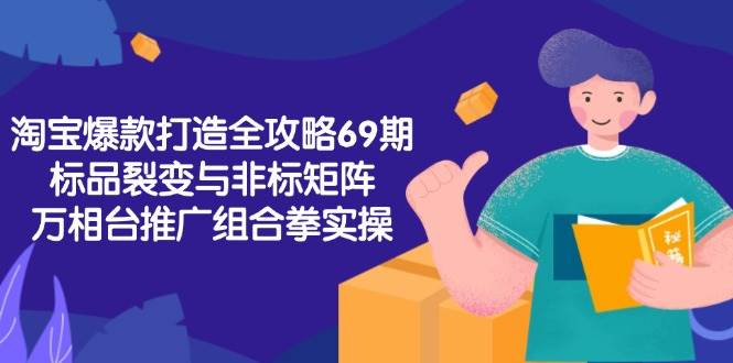 淘宝爆款打造全攻略-69期，标品裂变与非标矩阵，万相台推广组合拳实操-紫橙资源网