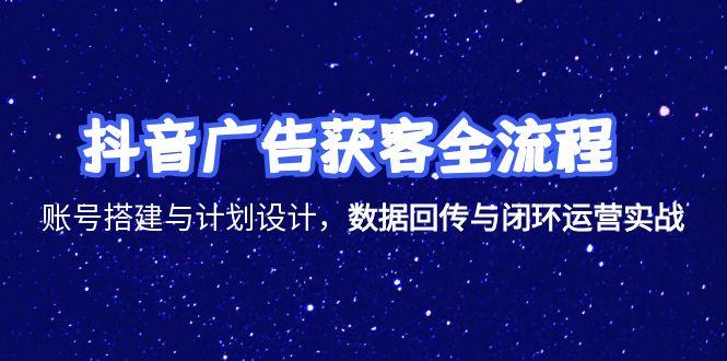 抖音广告获客全流程,账号搭建与计划设计,数据回传与闭环运营实战-紫橙资源网