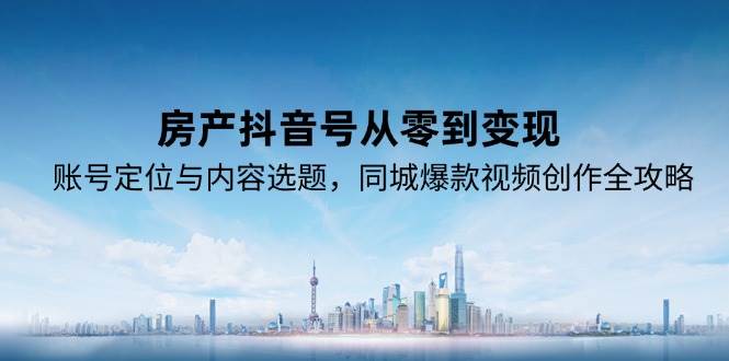 房产抖音号从零到变现，账号定位与内容选题，同城爆款视频创作全攻略-紫橙资源网