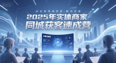 2025年实体商家同城获客速成营，同城企业AI获客全域解决方案-紫橙资源网