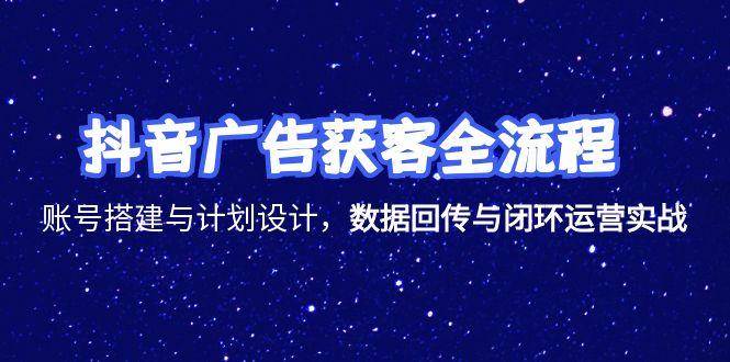 抖音广告获客全流程，账号搭建与计划设计，数据回传与闭环运营实战-紫橙资源网