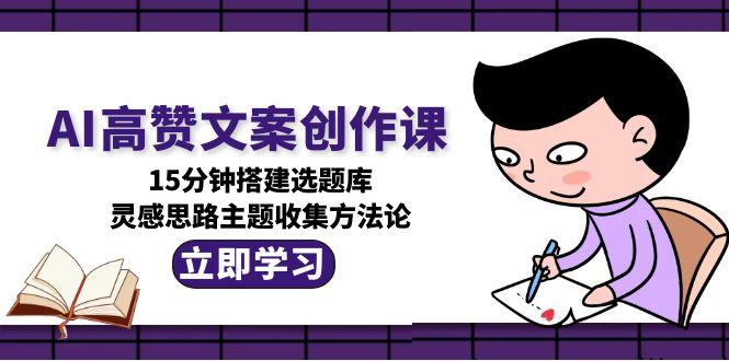 AI高赞文案创作课,15分钟搭建选题库,灵感思路主题收集方法论-紫橙资源网