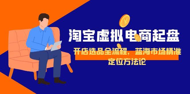 淘宝虚拟电商起盘，开店选品全流程，蓝海市场精准定位方法论-紫橙资源网