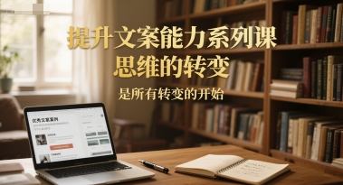 提升文案能力系列课，思维的转变，是所有转变的开始-紫橙资源网