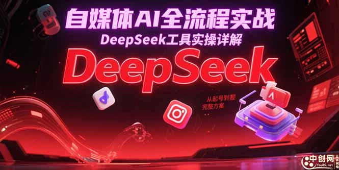 自媒体AI全流程实战，DeepSeek工具实操详解，从起号到变现完整方案-紫橙资源网