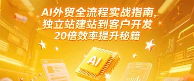 AI外贸全流程实战指南，独立站建站到客户开发，20倍效率提升秘籍(更新6月)-紫橙资源网