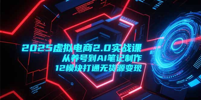 2025虚拟电商2.0实战课,从养号到AI笔记制作,12模块打通无货源变现-紫橙资源网