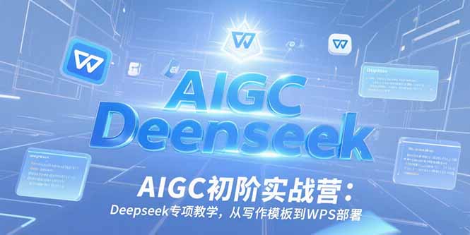 AIGC初阶实战营：Deepseek专项教学，从写作模板到WPS部署-紫橙资源网