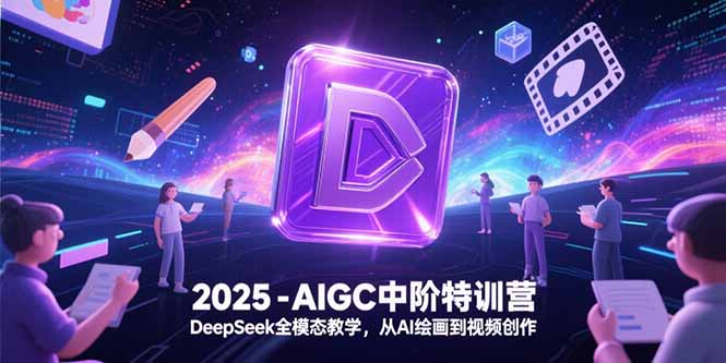 2025-AIGC中阶特训营，DeepSeek全模态教学，从AI绘画到视频创作-紫橙资源网