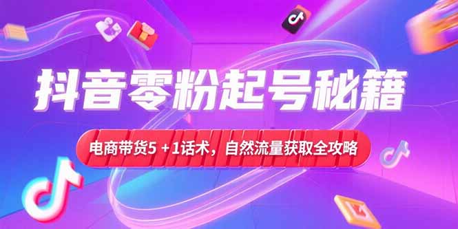 抖音零粉起号秘籍，电商带货5+1话术，自然流量获取实操流程-紫橙资源网