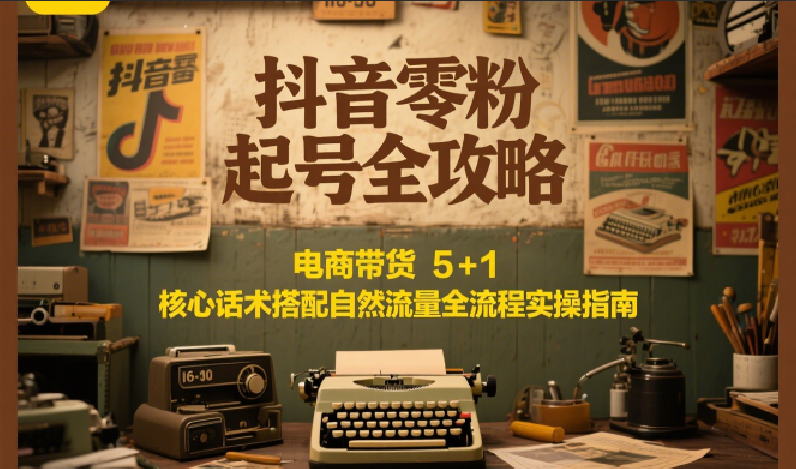 抖音零粉起号全攻略:电商带货 5+1 核心话术搭配自然流量全流程实操指南-紫橙资源网