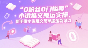 0 粉丝0门槛小说推文搬运实操,新手做小说推文简单搬运就可以-紫橙资源网