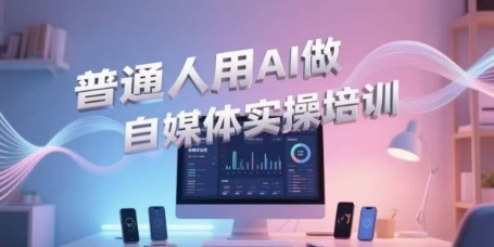 普通人用AI做自媒体实操培训，普通人一个人用ai做自媒体，视频制作、短视频引流、直播带货，轻松入门-紫橙资源网