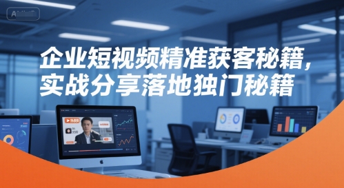 企业短视频精准获客秘籍，实战分享落地独门秘籍-紫橙资源网