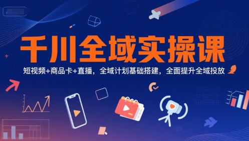 千川全域实操课，短视频+商品卡+直播，全域计划基础搭建，全面提升全域投放-紫橙资源网