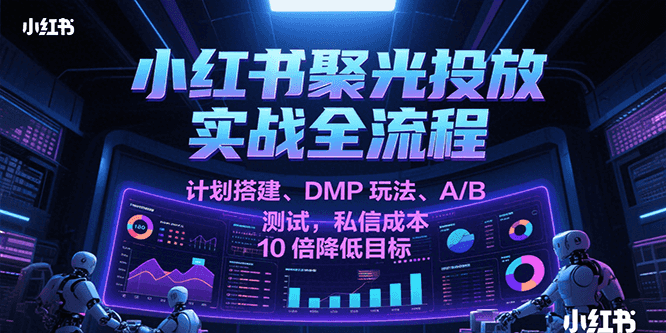 小红书聚光投放实战全流程，计划搭建、DMP玩法、A/B测试，私信成本10倍降低目标-紫橙资源网