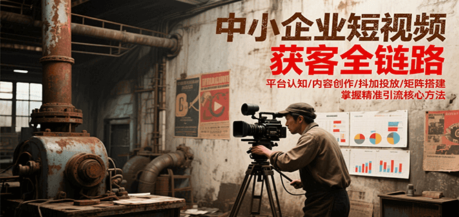 中小企业短视频获客全链路，平台认知/内容创作/抖加投放/矩阵搭建，精准引流核心方法-紫橙资源网