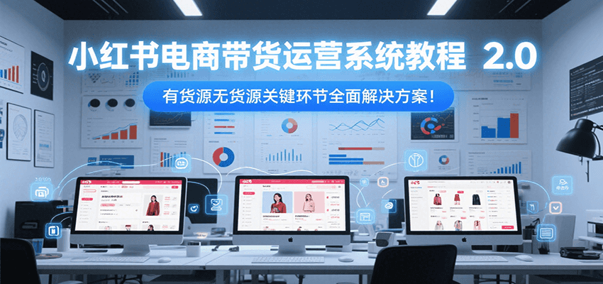 小红书电商带货运营系统教程2.0，有货源无货源关键环节全面解决方案！-紫橙资源网