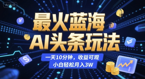 最火蓝海AI头条玩法，一天10分钟，收益可观，小白轻松月入3W-紫橙资源网