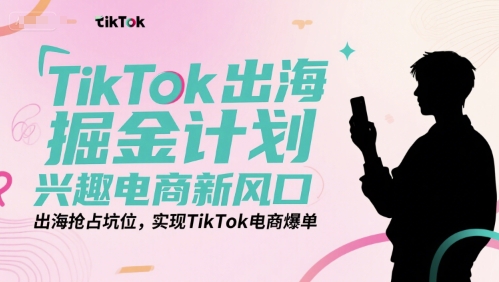 TikTok出海掘金计划，兴趣电商新风口，出海抢占坑位，实现TikTok电商爆单-紫橙资源网