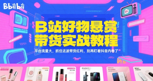 B站好物悬赏带货实战教程，平台流量大，抓住这波带货红利，别再盯着抖音内卷了-紫橙资源网