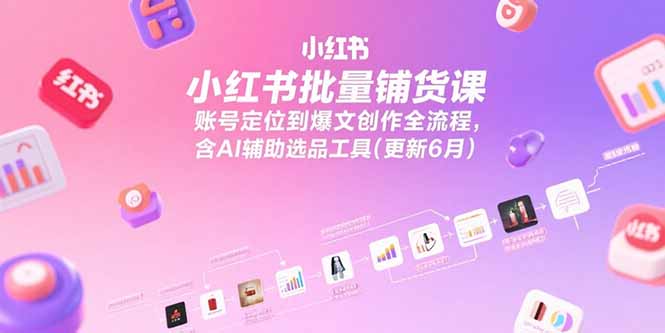 小红书批量铺货课,账号定位到爆文创作全流程,含AI辅助选品工具(更新6月)-紫橙资源网