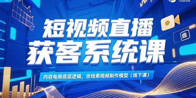 短视频直播获客系统课，内容电商底层逻辑，含线索视频制作模型(线下课)-紫橙资源网