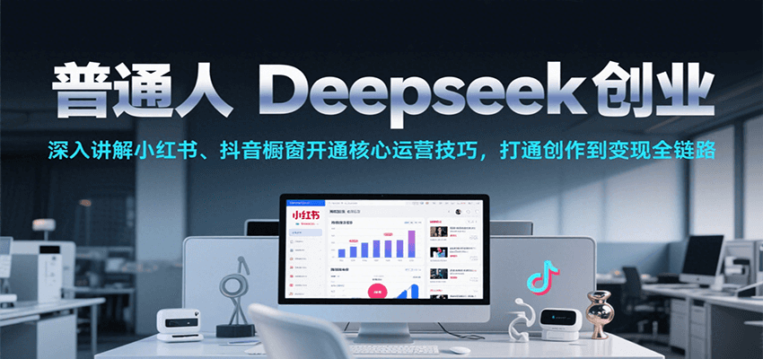 普通人Deepseek创业,小红书、抖音橱窗开通核心运营技巧,打通创作到变现全链路-紫橙资源网