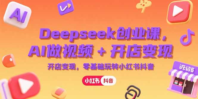 Deepseek创业课，AI做视频+开店变现，零基础玩转小红书抖音-紫橙资源网