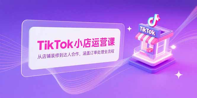 TikTok小店运营课,从店铺装修到达人合作,涵盖订单处理全流程-紫橙资源网