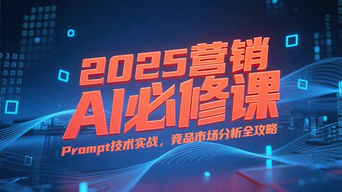 2025营销AI必修课，业务拆解逻辑，Prompt技术实战，竞品市场分析全攻略-紫橙资源网