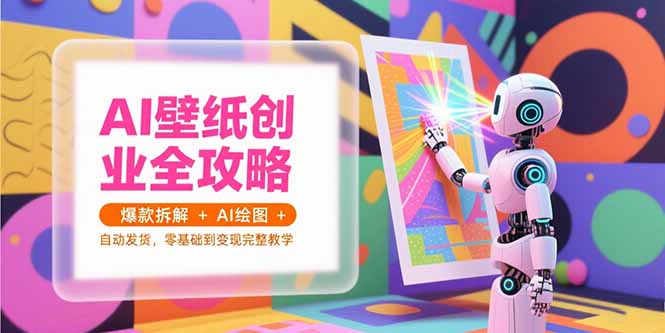 AI壁纸创业全攻略,爆款拆解+AI绘图+自动发货,零基础到变现完整教学-紫橙资源网