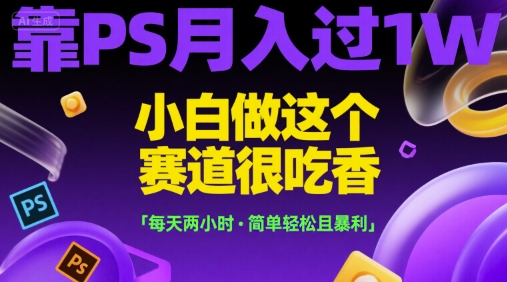 靠PS月入过1W，小白做这个赛道很吃香，每天两小时，简单轻松且暴利-紫橙资源网