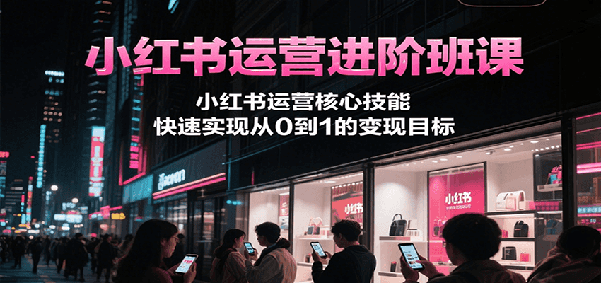 小红书运营进阶班课，小红书运营核心技能，快速实现从0到1的变现目标-紫橙资源网