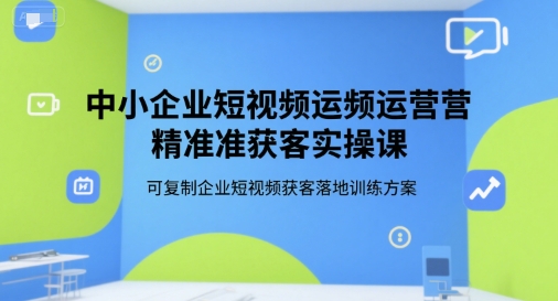 中小企业短视频运营精准获客实操课，可复制企业短视频获客落地训练方案-紫橙资源网
